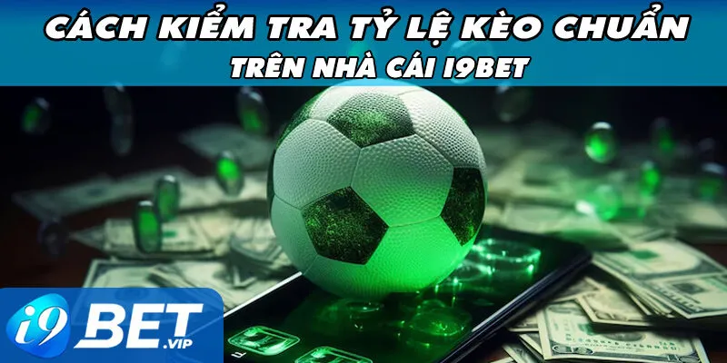 Cách Kiểm Tra Tỷ Lệ Kèo Chuẩn Trên Nhà Cái i9Bet