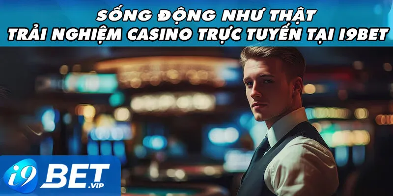 Sống động như thật – Trải nghiệm casino trực tuyến tại i9bet