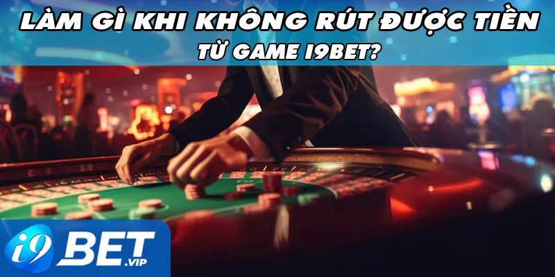 Làm Gì Khi Không Rút Được Tiền Từ Game i9Bet?