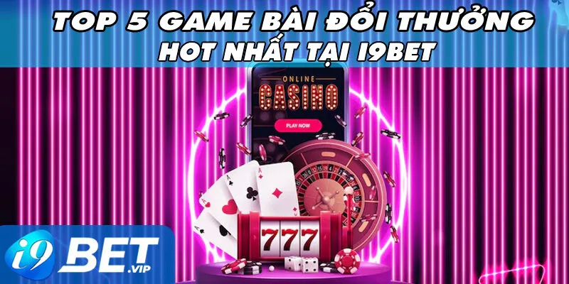 Top 5 game bài đổi thưởng hot nhất tại i9bet