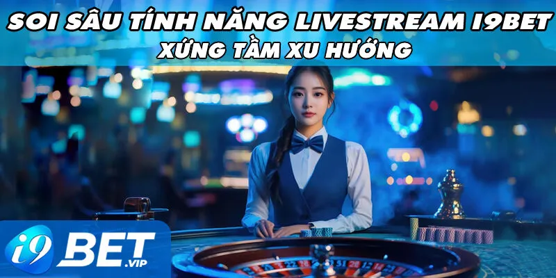 Soi Sâu Tính Năng Livestream I9Bet – Xứng Tầm Xu Hướng