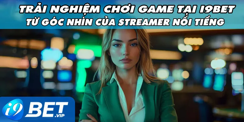 Trải Nghiệm Chơi Game Tại I9Bet Từ Góc Nhìn Của Streamer Nổi Tiếng