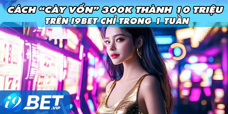 Cách “Cày Vốn” 300K Thành 10 Triệu Trên i9Bet Chỉ Trong 1 Tuần