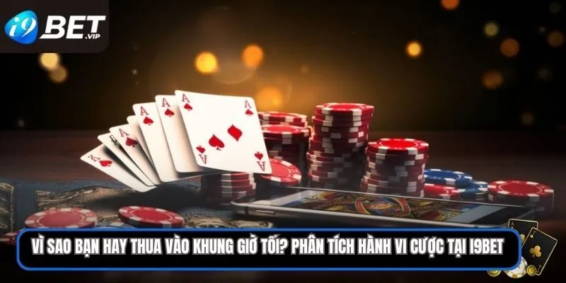 Vì sao bạn hay thua vào khung giờ tối? Phân tích hành vi cược tại i9bet
