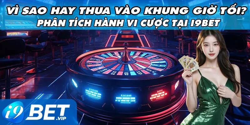 Vì Sao Bạn Hay Thua Vào Khung Giờ Tối? Phân Tích Hành Vi Cược Tại i9bet