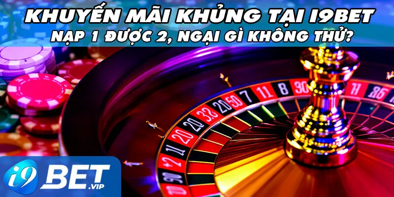 Khuyến mãi khủng tại i9bet - Nạp 1 được 2, ngại gì không thử?